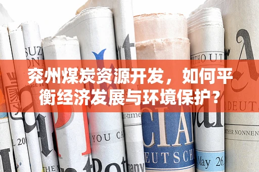 兖州煤炭资源开发，如何平衡经济发展与环境保护？