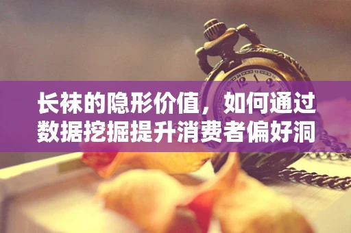 长袜的隐形价值，如何通过数据挖掘提升消费者偏好洞察？