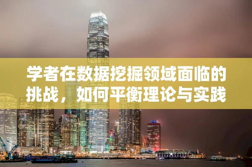学者在数据挖掘领域面临的挑战，如何平衡理论与实践？