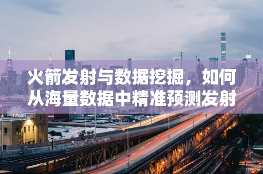 火箭发射与数据挖掘，如何从海量数据中精准预测发射成功率？