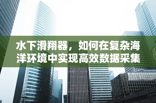 水下滑翔器，如何在复杂海洋环境中实现高效数据采集？