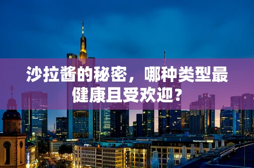 沙拉酱的秘密，哪种类型最健康且受欢迎？