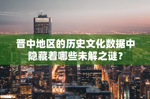 晋中地区的历史文化数据中隐藏着哪些未解之谜？