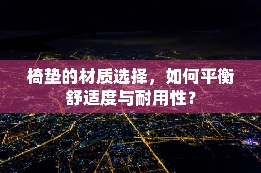 椅垫的材质选择，如何平衡舒适度与耐用性？