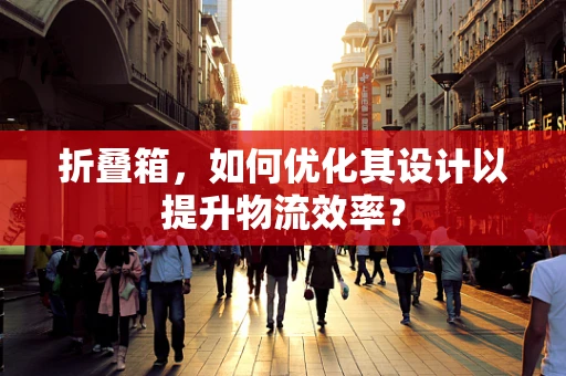 折叠箱，如何优化其设计以提升物流效率？