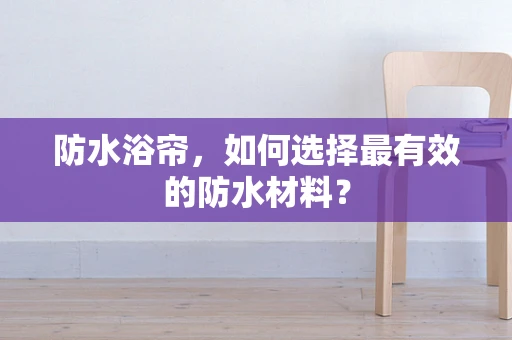 防水浴帘，如何选择最有效的防水材料？