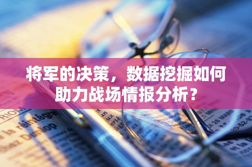 将军的决策，数据挖掘如何助力战场情报分析？