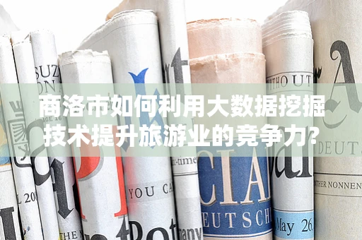 商洛市如何利用大数据挖掘技术提升旅游业的竞争力？