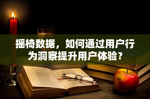 摇椅数据，如何通过用户行为洞察提升用户体验？