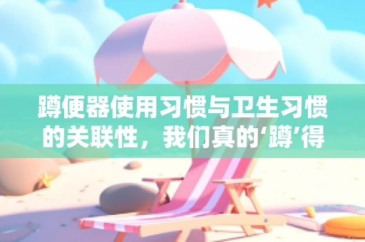 蹲便器使用习惯与卫生习惯的关联性，我们真的‘蹲’得更干净吗？