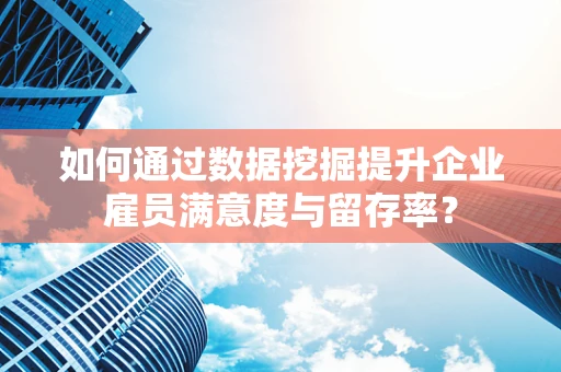 如何通过数据挖掘提升企业雇员满意度与留存率？