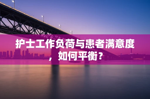 护士工作负荷与患者满意度，如何平衡？