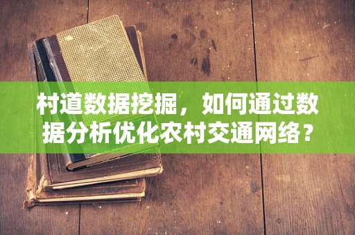 村道数据挖掘，如何通过数据分析优化农村交通网络？