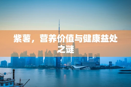 紫薯，营养价值与健康益处之谜