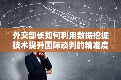 外交部长如何利用数据挖掘技术提升国际谈判的精准度？