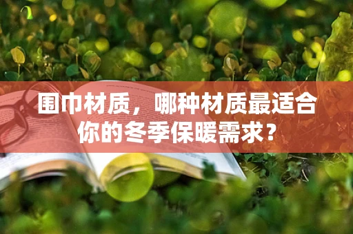 围巾材质，哪种材质最适合你的冬季保暖需求？