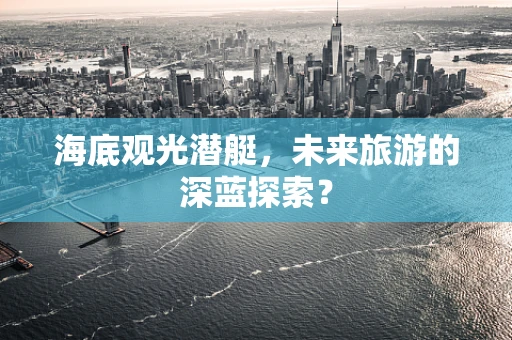 海底观光潜艇，未来旅游的深蓝探索？