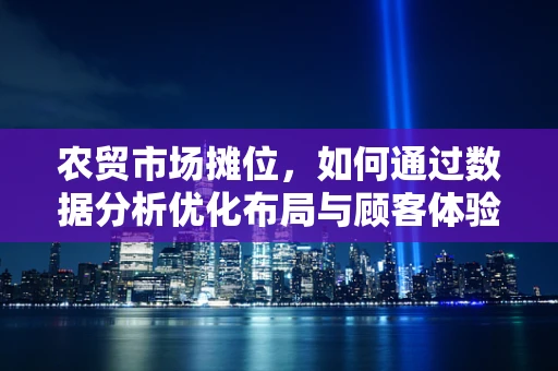农贸市场摊位，如何通过数据分析优化布局与顾客体验？
