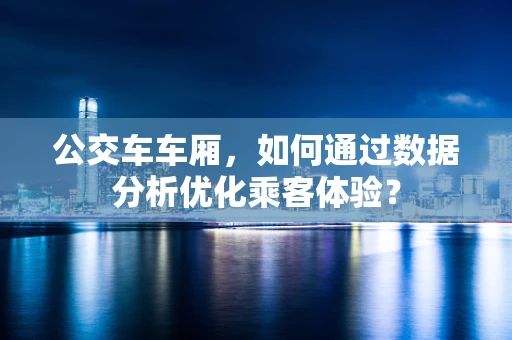 公交车车厢，如何通过数据分析优化乘客体验？