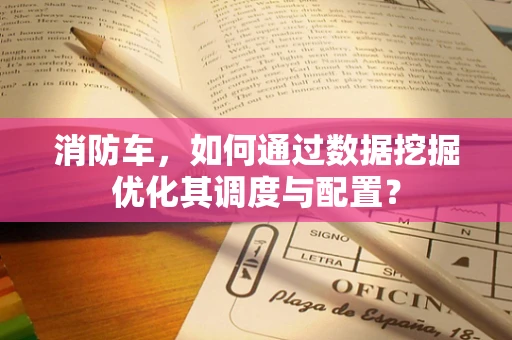 消防车，如何通过数据挖掘优化其调度与配置？