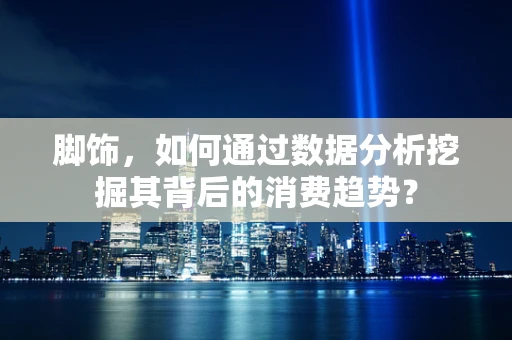 脚饰，如何通过数据分析挖掘其背后的消费趋势？