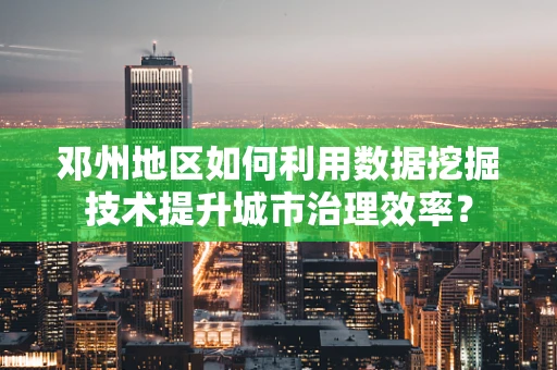 邓州地区如何利用数据挖掘技术提升城市治理效率？