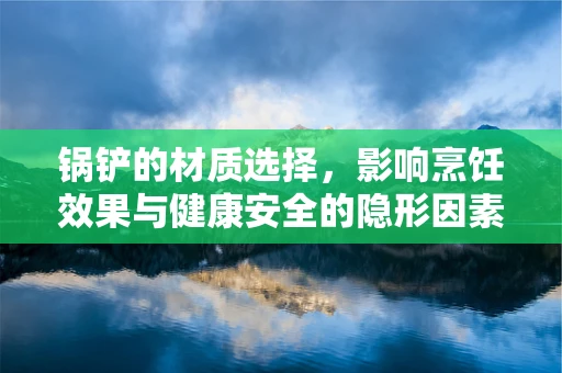 锅铲的材质选择，影响烹饪效果与健康安全的隐形因素？
