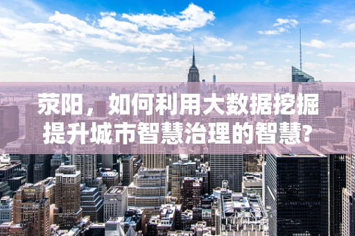 荥阳，如何利用大数据挖掘提升城市智慧治理的智慧?