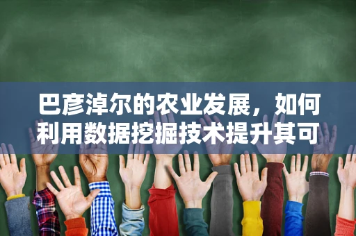 巴彦淖尔的农业发展，如何利用数据挖掘技术提升其可持续性？