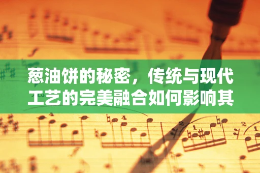 葱油饼的秘密，传统与现代工艺的完美融合如何影响其口感？