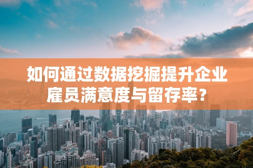 如何通过数据挖掘提升企业雇员满意度与留存率？