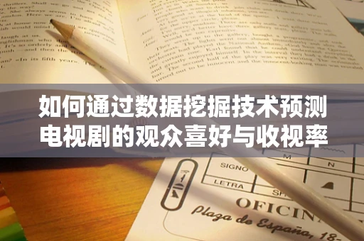 如何通过数据挖掘技术预测电视剧的观众喜好与收视率？