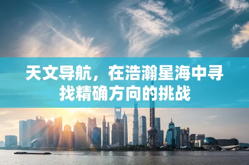 天文导航，在浩瀚星海中寻找精确方向的挑战