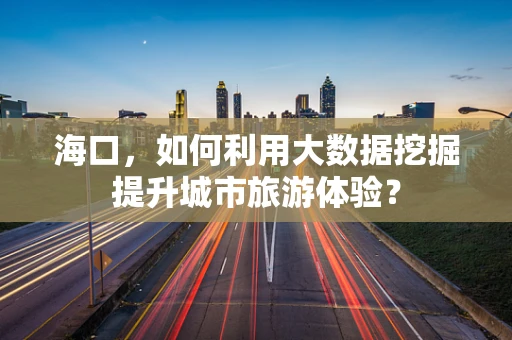 海口，如何利用大数据挖掘提升城市旅游体验？