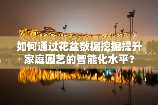 如何通过花盆数据挖掘提升家庭园艺的智能化水平？