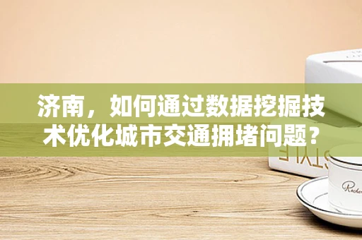 济南，如何通过数据挖掘技术优化城市交通拥堵问题？