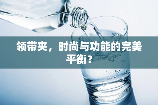 领带夹，时尚与功能的完美平衡？