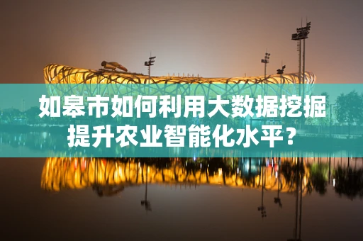 如皋市如何利用大数据挖掘提升农业智能化水平？