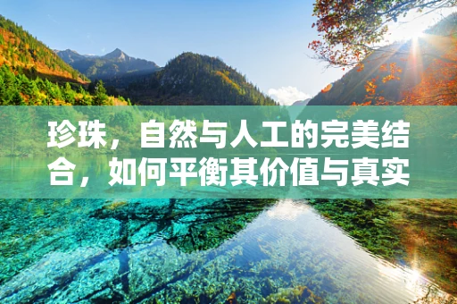 珍珠，自然与人工的完美结合，如何平衡其价值与真实性？