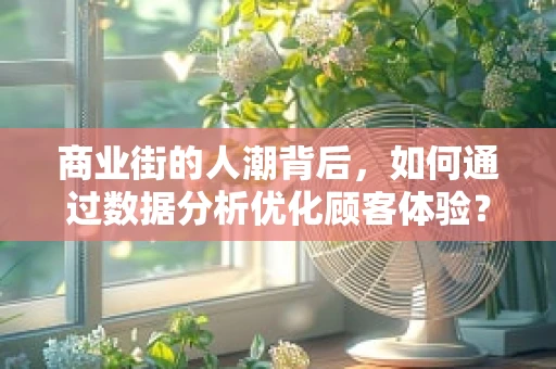 商业街的人潮背后，如何通过数据分析优化顾客体验？