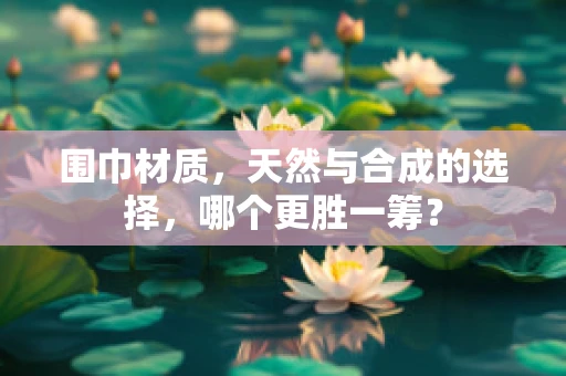 围巾材质，天然与合成的选择，哪个更胜一筹？