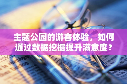 主题公园的游客体验，如何通过数据挖掘提升满意度？
