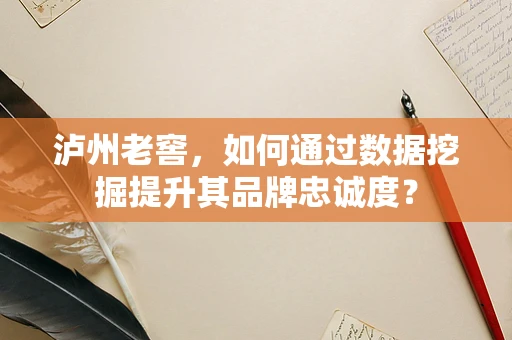 泸州老窖，如何通过数据挖掘提升其品牌忠诚度？