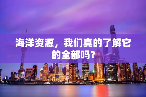 海洋资源，我们真的了解它的全部吗？