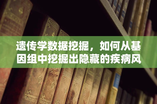 遗传学数据挖掘，如何从基因组中挖掘出隐藏的疾病风险？