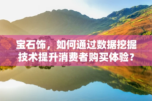 宝石饰，如何通过数据挖掘技术提升消费者购买体验？