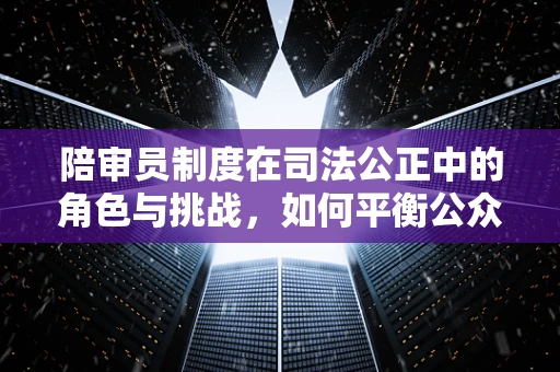 陪审员制度在司法公正中的角色与挑战，如何平衡公众参与与专业判断？