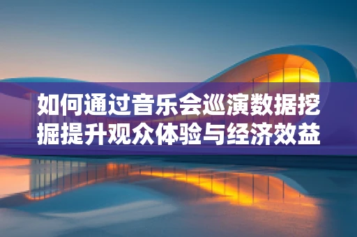 如何通过音乐会巡演数据挖掘提升观众体验与经济效益？