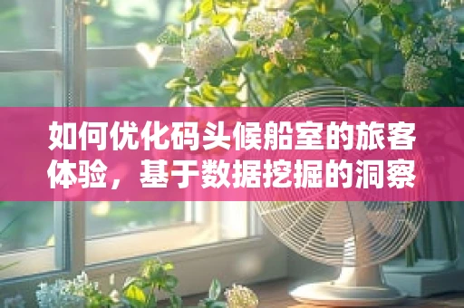 如何优化码头候船室的旅客体验，基于数据挖掘的洞察