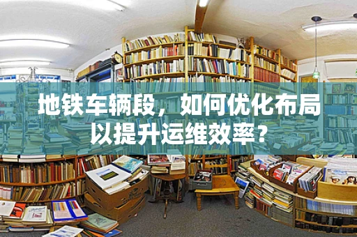 地铁车辆段，如何优化布局以提升运维效率？